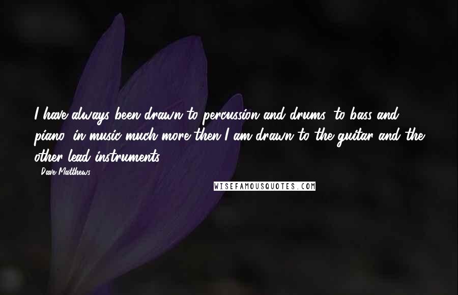 Dave Matthews Quotes: I have always been drawn to percussion and drums, to bass and piano, in music much more then I am drawn to the guitar and the other lead instruments.