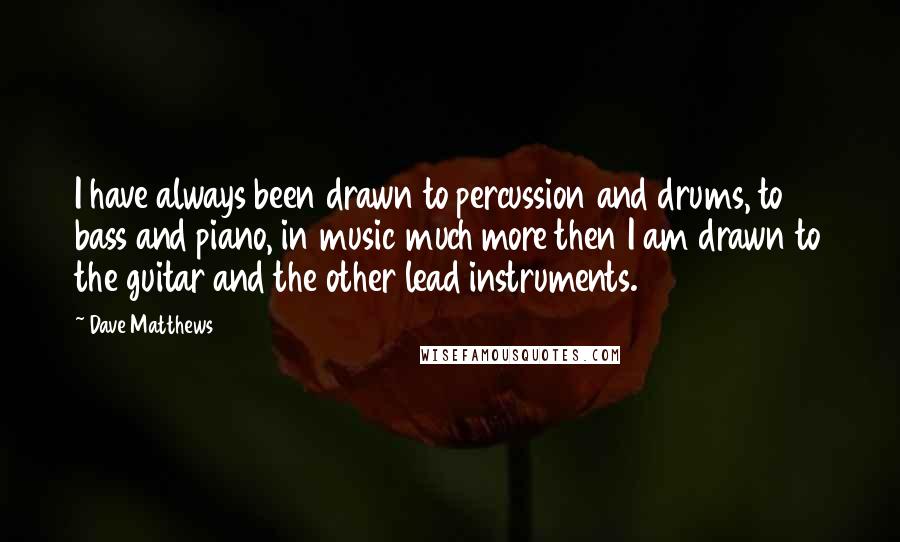 Dave Matthews Quotes: I have always been drawn to percussion and drums, to bass and piano, in music much more then I am drawn to the guitar and the other lead instruments.