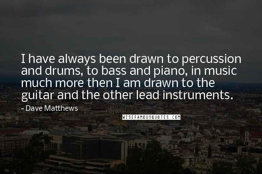 Dave Matthews Quotes: I have always been drawn to percussion and drums, to bass and piano, in music much more then I am drawn to the guitar and the other lead instruments.