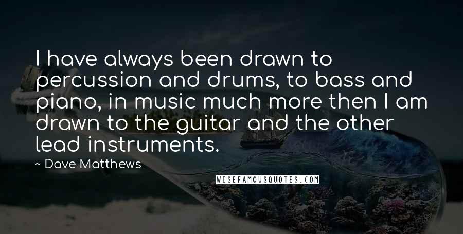 Dave Matthews Quotes: I have always been drawn to percussion and drums, to bass and piano, in music much more then I am drawn to the guitar and the other lead instruments.