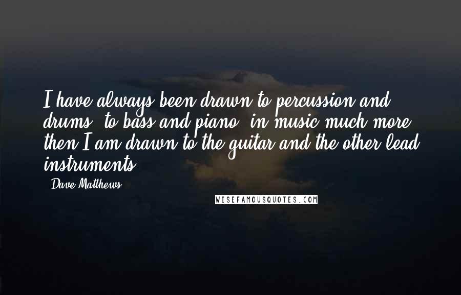 Dave Matthews Quotes: I have always been drawn to percussion and drums, to bass and piano, in music much more then I am drawn to the guitar and the other lead instruments.