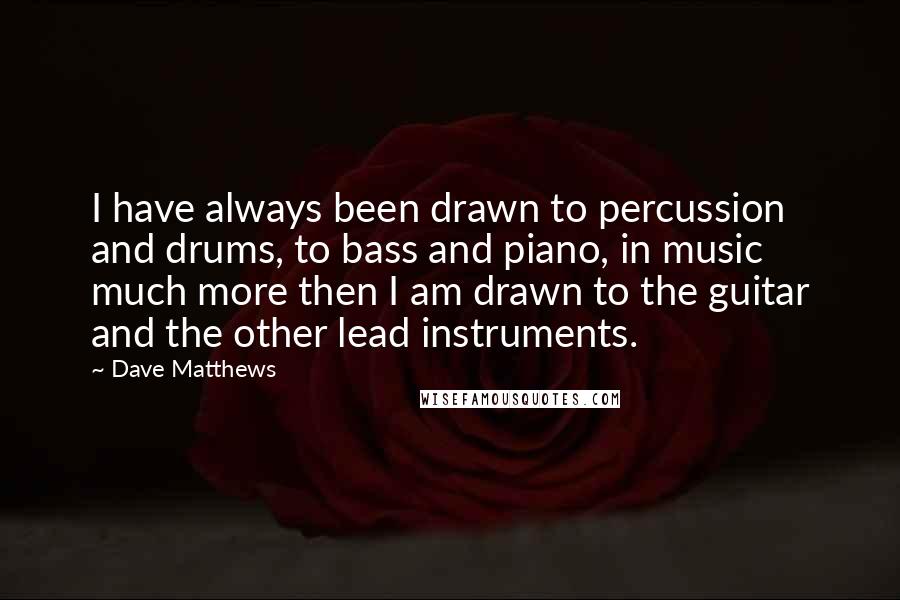 Dave Matthews Quotes: I have always been drawn to percussion and drums, to bass and piano, in music much more then I am drawn to the guitar and the other lead instruments.