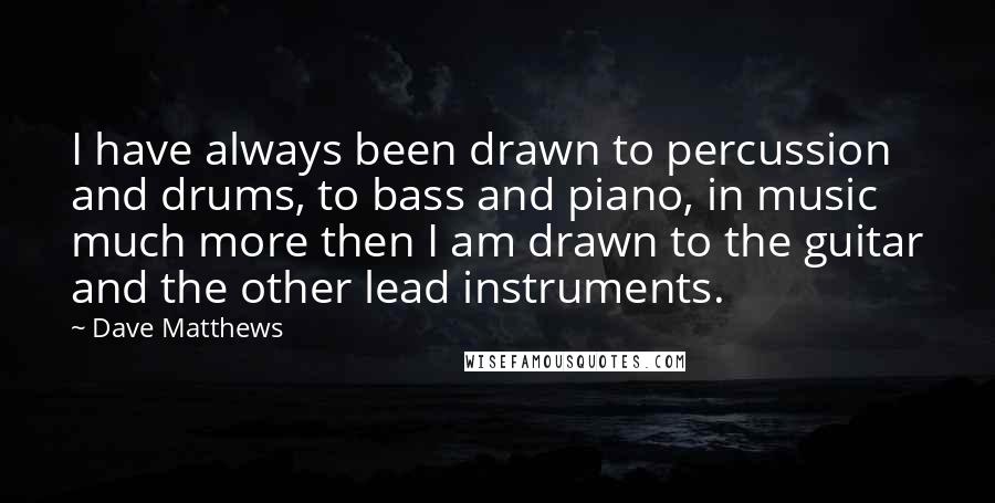 Dave Matthews Quotes: I have always been drawn to percussion and drums, to bass and piano, in music much more then I am drawn to the guitar and the other lead instruments.