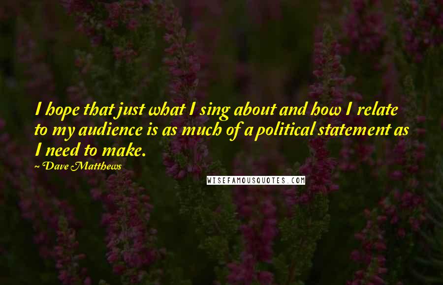 Dave Matthews Quotes: I hope that just what I sing about and how I relate to my audience is as much of a political statement as I need to make.