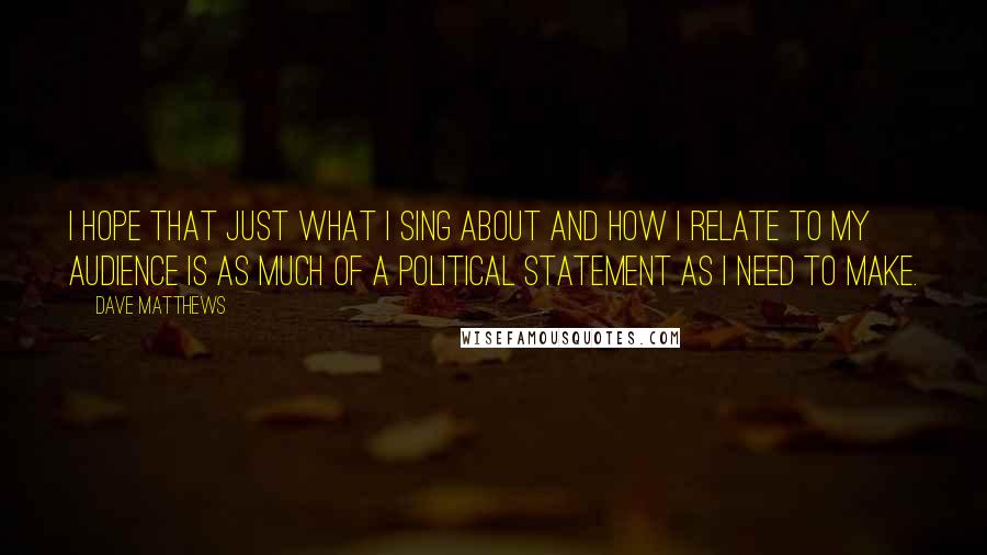 Dave Matthews Quotes: I hope that just what I sing about and how I relate to my audience is as much of a political statement as I need to make.