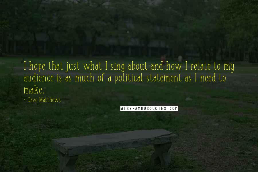 Dave Matthews Quotes: I hope that just what I sing about and how I relate to my audience is as much of a political statement as I need to make.