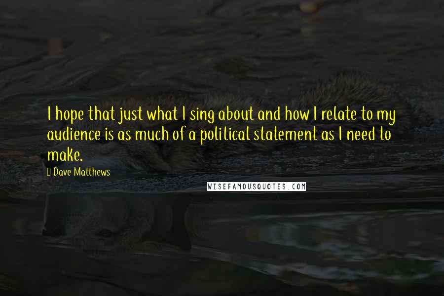 Dave Matthews Quotes: I hope that just what I sing about and how I relate to my audience is as much of a political statement as I need to make.