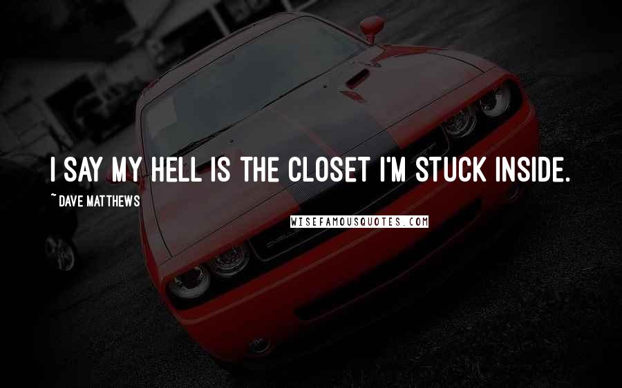 Dave Matthews Quotes: I say my hell is the closet I'm stuck inside.