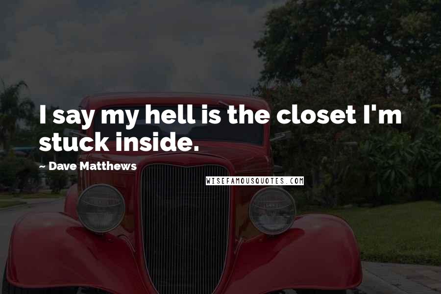 Dave Matthews Quotes: I say my hell is the closet I'm stuck inside.