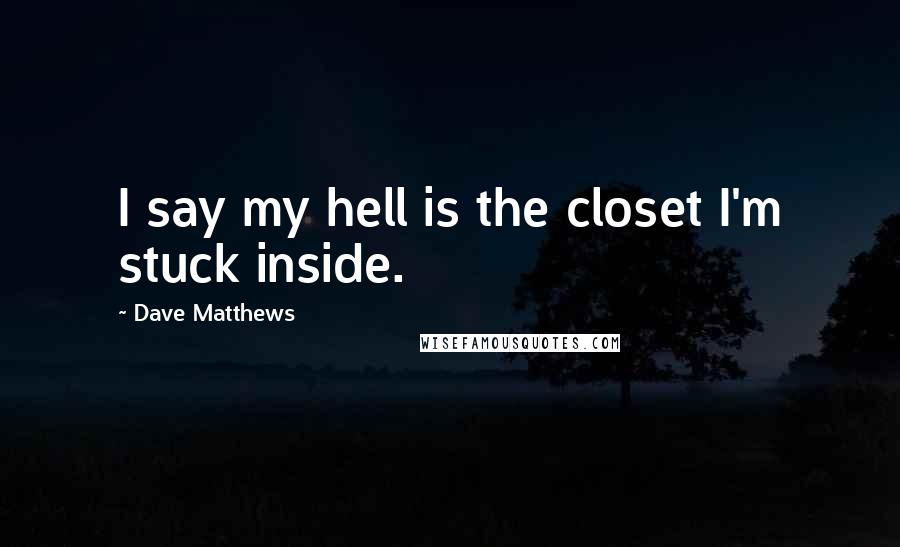 Dave Matthews Quotes: I say my hell is the closet I'm stuck inside.