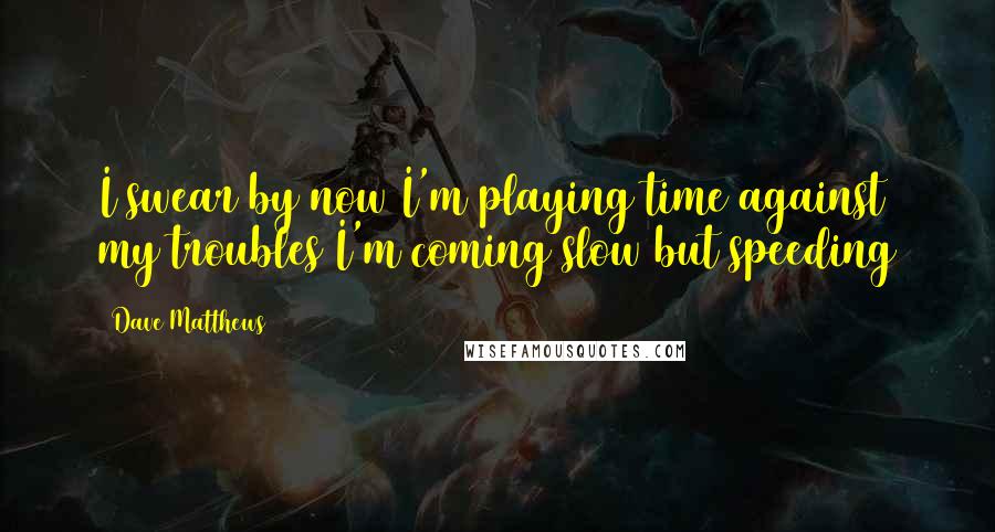 Dave Matthews Quotes: I swear by now I'm playing time against my troubles I'm coming slow but speeding