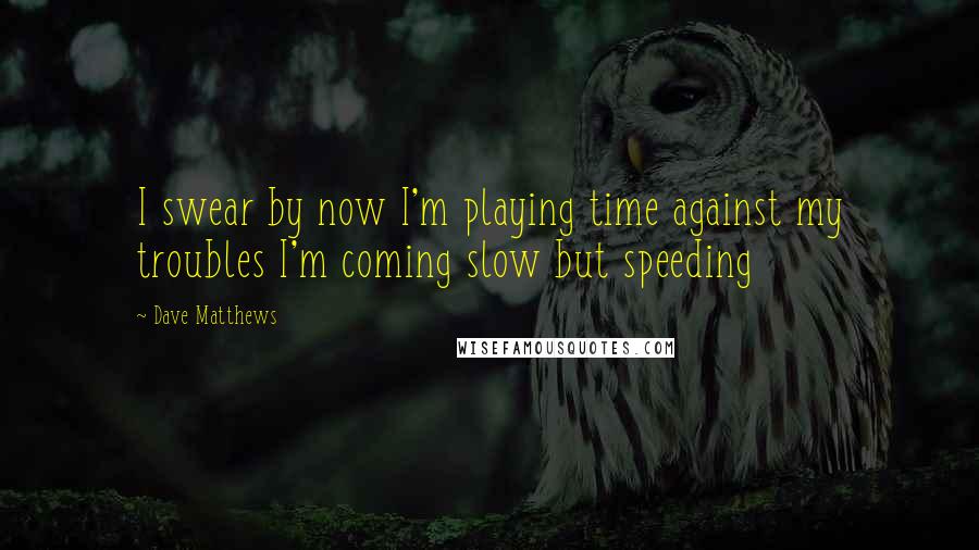 Dave Matthews Quotes: I swear by now I'm playing time against my troubles I'm coming slow but speeding