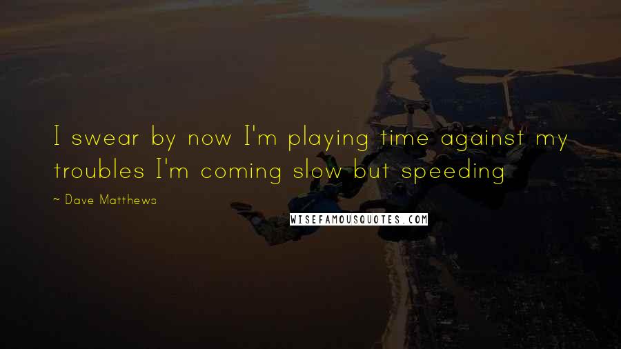 Dave Matthews Quotes: I swear by now I'm playing time against my troubles I'm coming slow but speeding