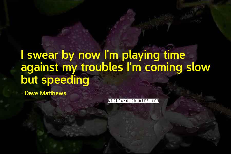 Dave Matthews Quotes: I swear by now I'm playing time against my troubles I'm coming slow but speeding