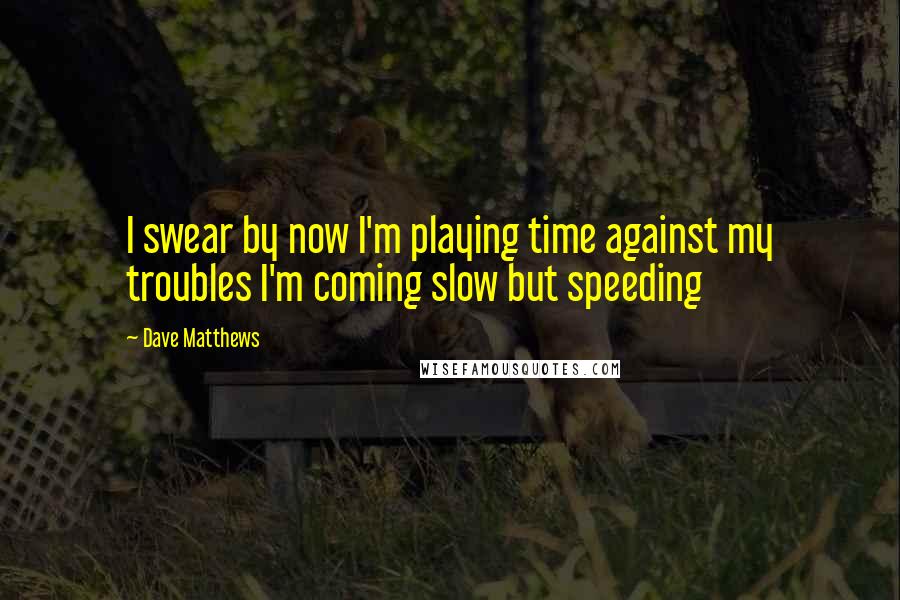 Dave Matthews Quotes: I swear by now I'm playing time against my troubles I'm coming slow but speeding