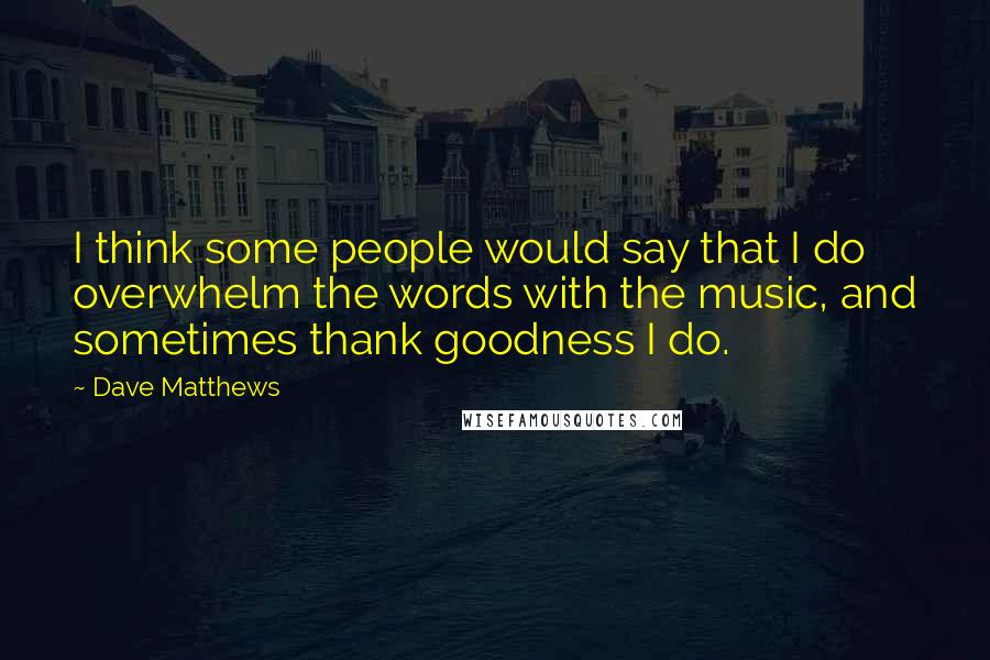 Dave Matthews Quotes: I think some people would say that I do overwhelm the words with the music, and sometimes thank goodness I do.