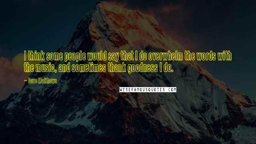 Dave Matthews Quotes: I think some people would say that I do overwhelm the words with the music, and sometimes thank goodness I do.