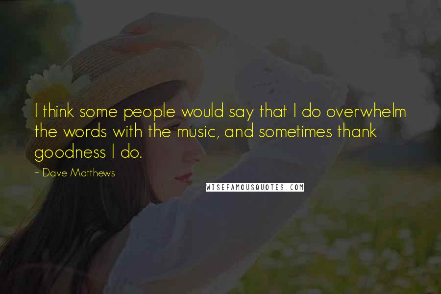 Dave Matthews Quotes: I think some people would say that I do overwhelm the words with the music, and sometimes thank goodness I do.