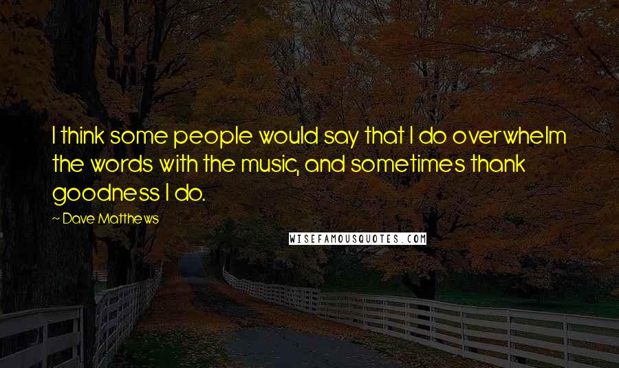 Dave Matthews Quotes: I think some people would say that I do overwhelm the words with the music, and sometimes thank goodness I do.