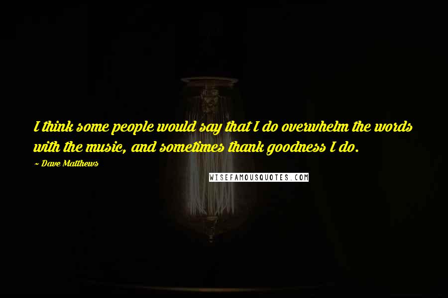 Dave Matthews Quotes: I think some people would say that I do overwhelm the words with the music, and sometimes thank goodness I do.