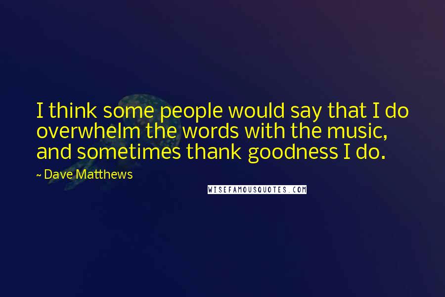 Dave Matthews Quotes: I think some people would say that I do overwhelm the words with the music, and sometimes thank goodness I do.