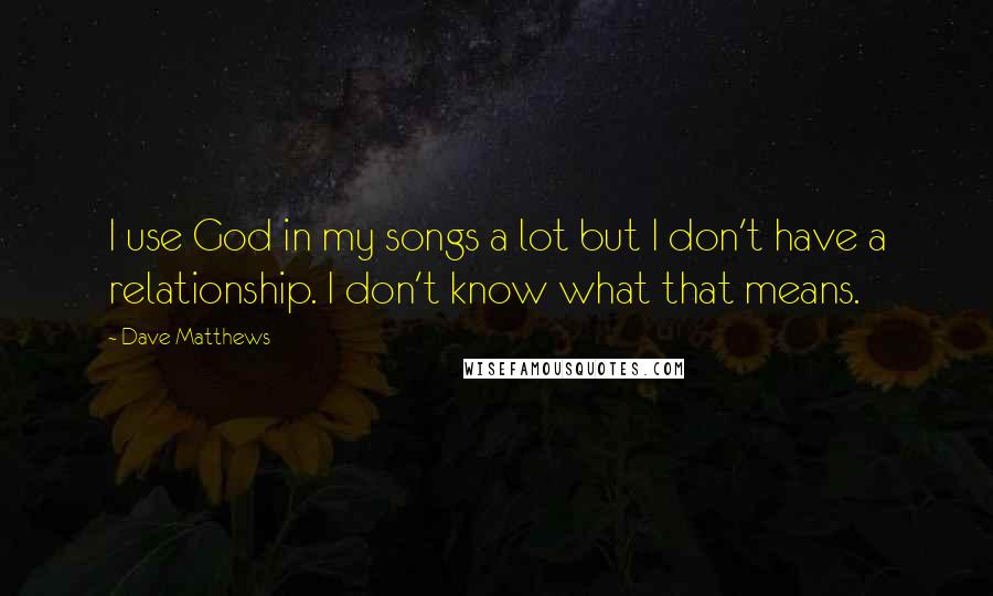 Dave Matthews Quotes: I use God in my songs a lot but I don't have a relationship. I don't know what that means.