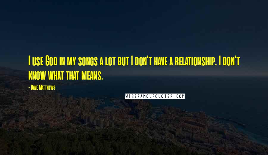 Dave Matthews Quotes: I use God in my songs a lot but I don't have a relationship. I don't know what that means.