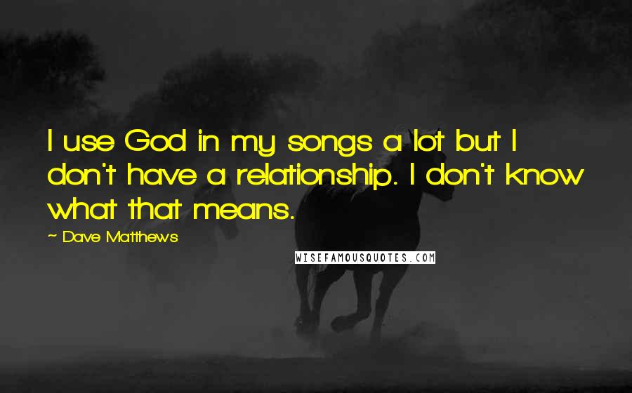 Dave Matthews Quotes: I use God in my songs a lot but I don't have a relationship. I don't know what that means.