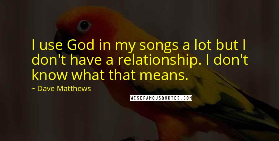 Dave Matthews Quotes: I use God in my songs a lot but I don't have a relationship. I don't know what that means.