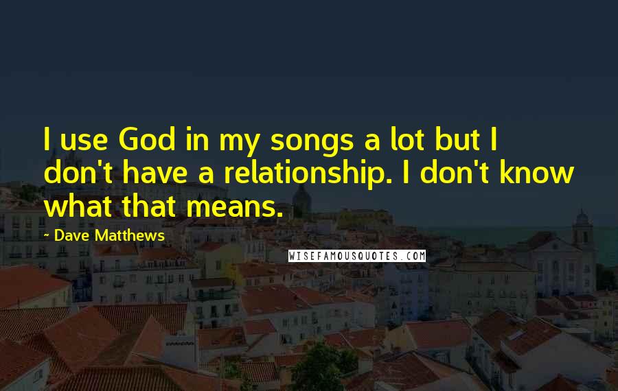 Dave Matthews Quotes: I use God in my songs a lot but I don't have a relationship. I don't know what that means.