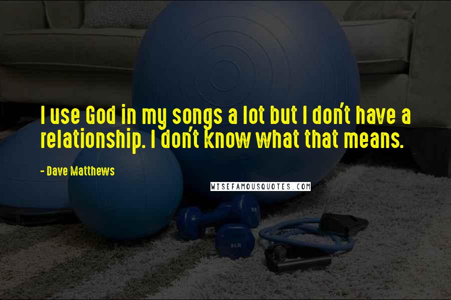 Dave Matthews Quotes: I use God in my songs a lot but I don't have a relationship. I don't know what that means.