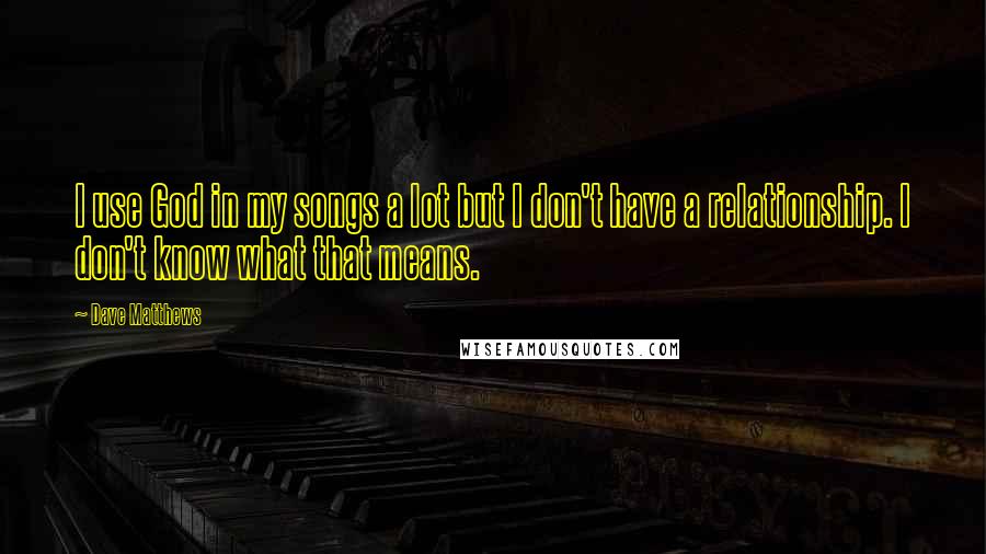 Dave Matthews Quotes: I use God in my songs a lot but I don't have a relationship. I don't know what that means.