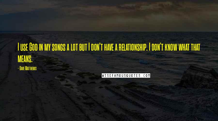 Dave Matthews Quotes: I use God in my songs a lot but I don't have a relationship. I don't know what that means.