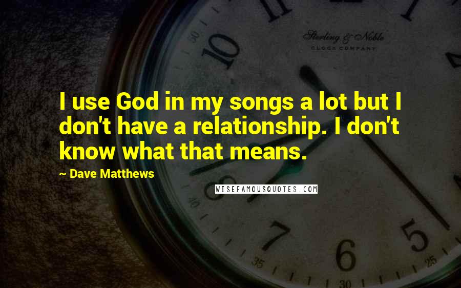 Dave Matthews Quotes: I use God in my songs a lot but I don't have a relationship. I don't know what that means.