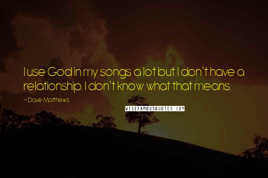 Dave Matthews Quotes: I use God in my songs a lot but I don't have a relationship. I don't know what that means.