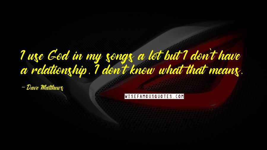 Dave Matthews Quotes: I use God in my songs a lot but I don't have a relationship. I don't know what that means.