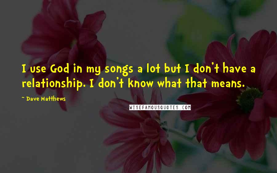 Dave Matthews Quotes: I use God in my songs a lot but I don't have a relationship. I don't know what that means.