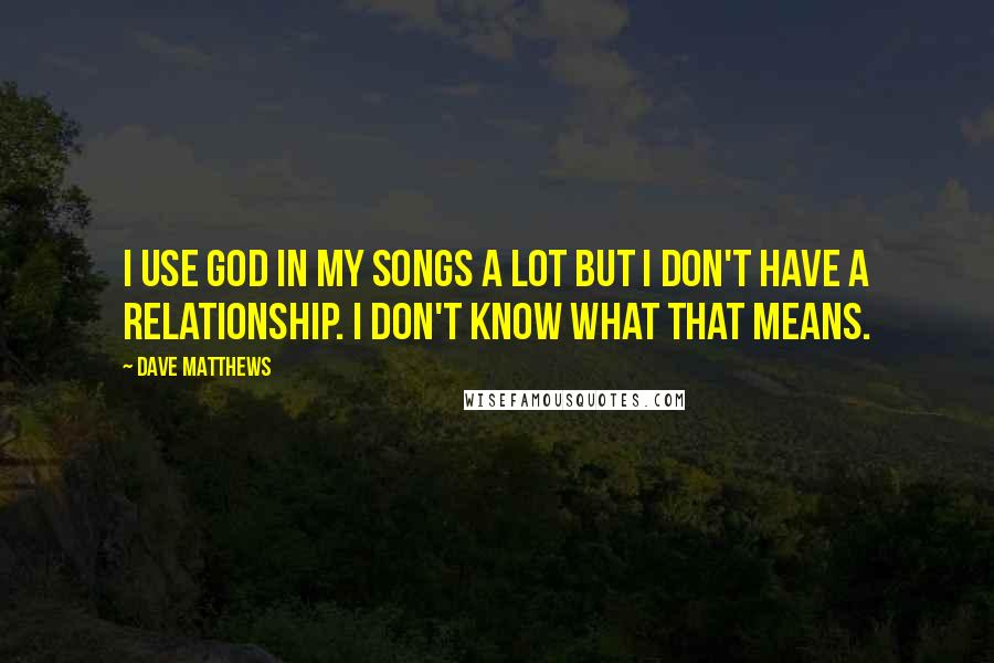 Dave Matthews Quotes: I use God in my songs a lot but I don't have a relationship. I don't know what that means.