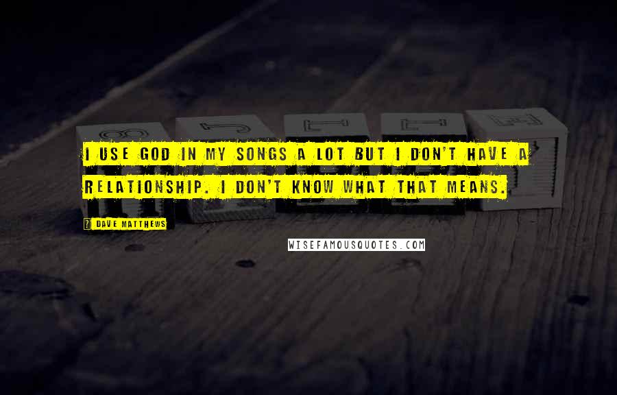 Dave Matthews Quotes: I use God in my songs a lot but I don't have a relationship. I don't know what that means.