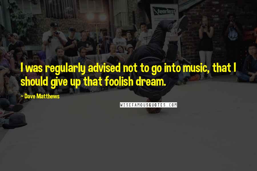 Dave Matthews Quotes: I was regularly advised not to go into music, that I should give up that foolish dream.