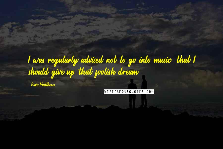 Dave Matthews Quotes: I was regularly advised not to go into music, that I should give up that foolish dream.