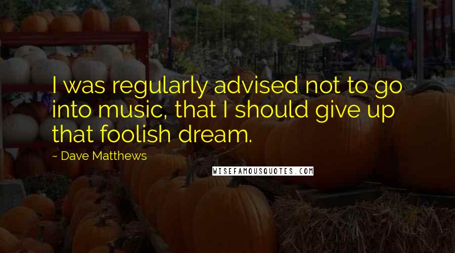 Dave Matthews Quotes: I was regularly advised not to go into music, that I should give up that foolish dream.