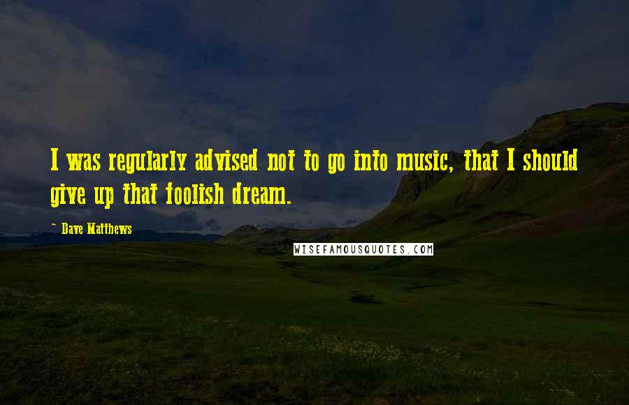 Dave Matthews Quotes: I was regularly advised not to go into music, that I should give up that foolish dream.