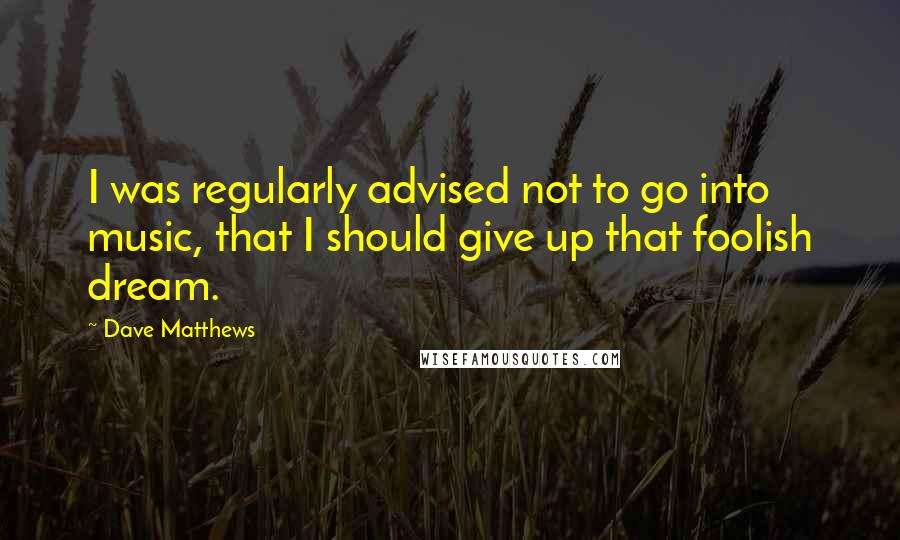 Dave Matthews Quotes: I was regularly advised not to go into music, that I should give up that foolish dream.