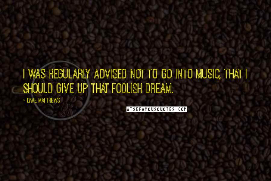 Dave Matthews Quotes: I was regularly advised not to go into music, that I should give up that foolish dream.