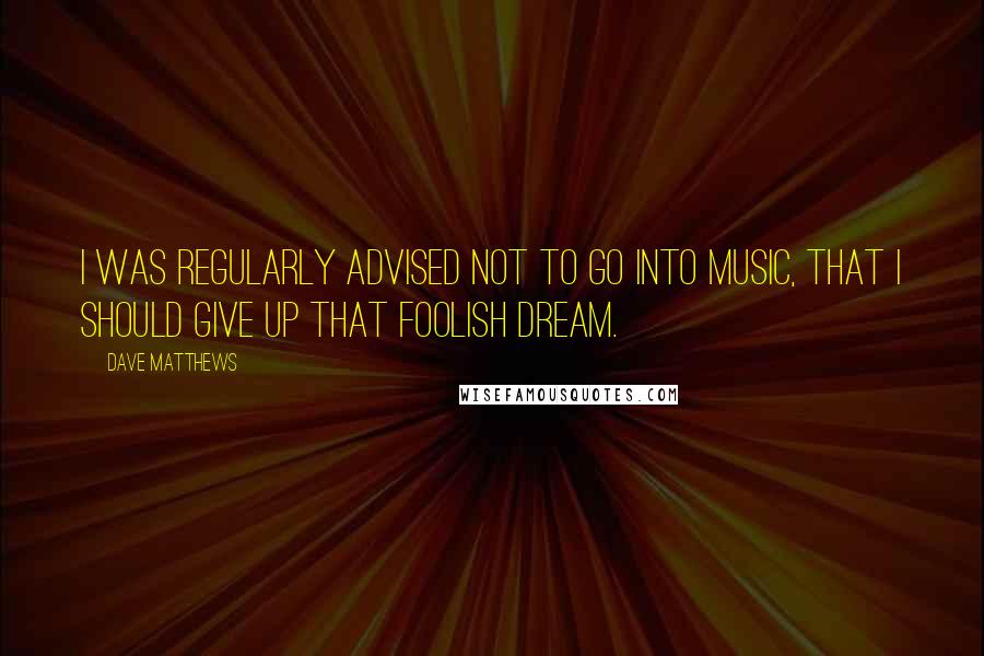 Dave Matthews Quotes: I was regularly advised not to go into music, that I should give up that foolish dream.