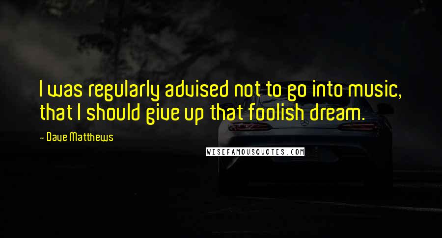 Dave Matthews Quotes: I was regularly advised not to go into music, that I should give up that foolish dream.