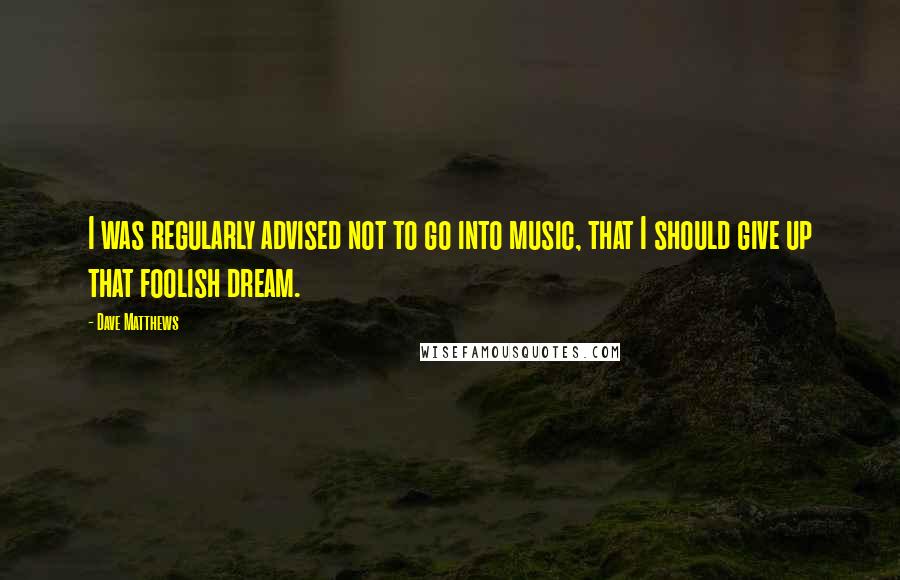 Dave Matthews Quotes: I was regularly advised not to go into music, that I should give up that foolish dream.