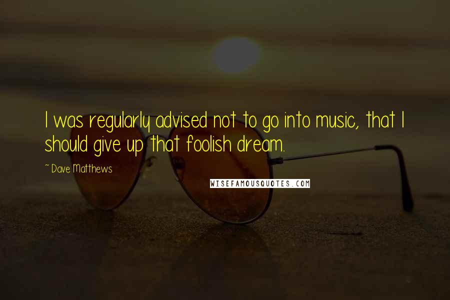 Dave Matthews Quotes: I was regularly advised not to go into music, that I should give up that foolish dream.