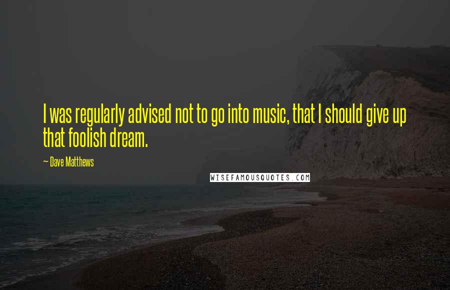 Dave Matthews Quotes: I was regularly advised not to go into music, that I should give up that foolish dream.